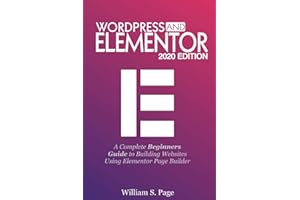 WORDPRESS AND ELEMENTOR 2020 EDITION: A Complete Beginners Guide to Building Websites Using Elementor Page Builder