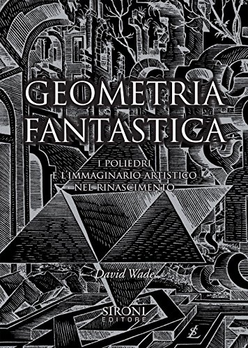 Geometria fantastica. I poliedri e l'immaginario artistico nel Rinascimento. Ediz. illustrata