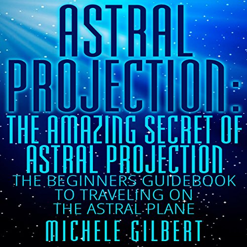 Astral Projection: The Amazing Secret of Astral Projection: The Beginners Guidebook to Traveling on the Astral Plane