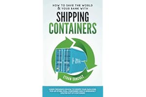 How To Save The World & Your Bank with Shipping Containers: Learn The Basics On How to Create Your Own Home, Pop-Up Store, Pool, Container Farm & Emergency Shelter Out Of Containers