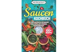 Saucen Kochbuch: 100+ köstliche Rezepte zum genießen. Fonds, Saucen, Dips, Dressings, Chutneys und mehr.