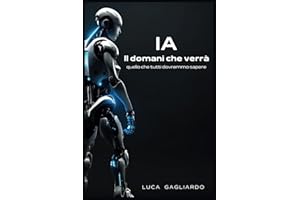 IA Il domani che verrà - quello che tutti dovremmo sapere: Un singolare percorso di conoscenza e consapevolezza nel futuro dell'Intelligenza Artificiale