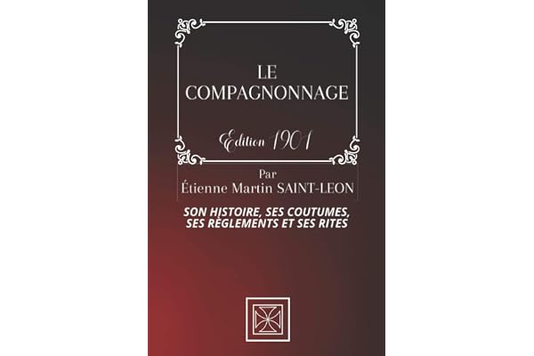 LE COMPAGNONNAGE: Son Histoire, Ses Coutumes, Ses Règles et Ses Rites - Par Étienne Martin Saint-Léon - Édition de 1901