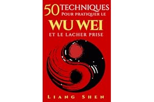 50 Techniques pour pratiquer le WU WEI ET LE LACHER PRISE: Retrouver la paix intérieure, agir sans effort et vivre en harmonie avec le flux de la vie