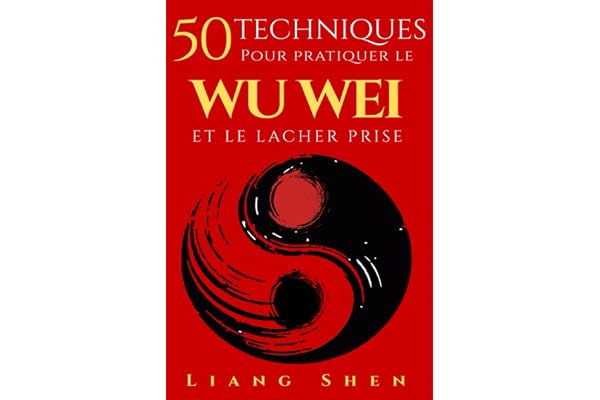 50 Techniques pour pratiquer le WU WEI ET LE LACHER PRISE: Retrouver la paix intérieure, agir sans effort et vivre en harmonie avec le flux de la vie