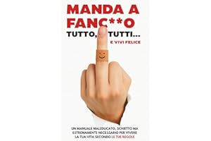MANDA A FANC**O TUTTO, TUTTI E... VIVI FELICE: Un Manuale Maleducato, Schietto ma Estremamente Necessario per Vivere la Tua Vita secondo le Tue Regole