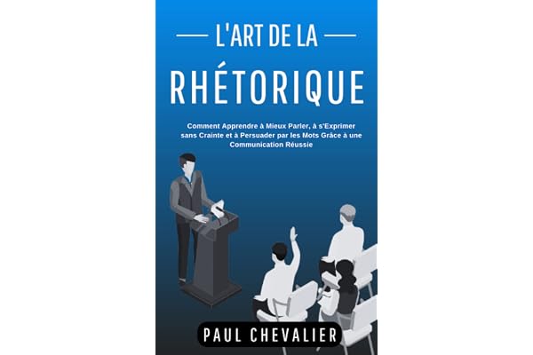 L'Art de la Rhétorique: Comment Apprendre à Mieux Parler, à s'Exprimer sans Crainte et à Persuader par les Mots Grâce à une Communication Réussie