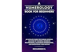 A Numerology Book for Beginners: An Ultimate Guide for Finding Spiritual Meaning of Numbers, Decoding Relationships, Maximizing Opportunities, and Discovering Your Destiny
