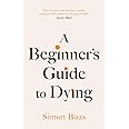 A Beginner's Guide to Dying: The Sunday Times Bestseller, 'Has anyone ever written a more inspirational paean to the joy of life?' Daily Mail