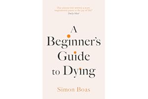 A Beginner's Guide to Dying: The Sunday Times Bestseller, 'Has anyone ever written a more inspirational paean to the joy of life?' Daily Mail