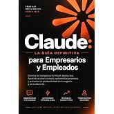 CLAUDE. La Gu&iacute;a Definitiva para Empresarios, Empleados, o el D&iacute;a a D&iacute;a.: Domina la Inteligencia Artificial desde Cero &mdash; Promp