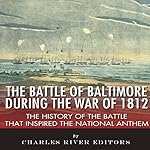 The Battle of Baltimore During the War of 1812: The History of the Battle that Inspired the National Anthem