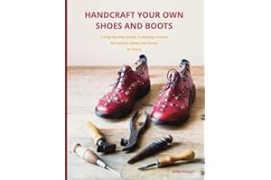 Handcraft Your Own Shoes And Boots: A Step-By-Step Guide To Making Artisan All Leather Shoes and Boots At Home