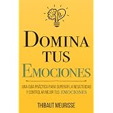 Domina Tus Emociones: Una gu&iacute;a pr&aacute;ctica para superar la negatividad y controlar mejor tus emociones: 1 (Colecci&oacute;n Domina Tu(s