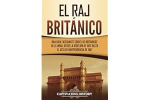 El Raj británico: Una guía fascinante sobre los británicos en la India, desde la rebelión de 1857 hasta el Acta de Independencia de 1947 (Explorando el Pasado de la India)