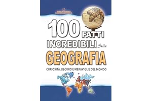 100 FATTI INCREDIBILI SULLA GEOGRAFIA: Curiosità, Record e Meraviglie del Mondo che devi Assolutamente Conoscere