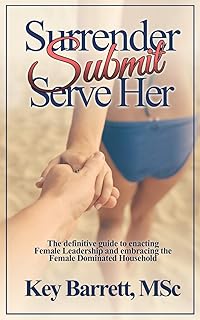 Surrender, Submit, Serve Her.: The definitive guide to enacting Female Leadership and embracing the Female Dominated Household.