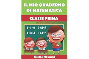 IL MIO QUADERNO DI MATEMATICA CLASSE PRIMA: Per la Scuola Elementare, Eserciziario di Matematica, Percorso Didattico Graduale e Divertente.