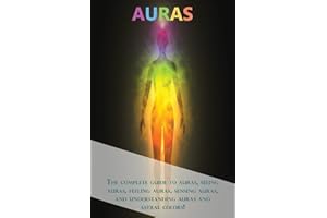 Auras: The complete guide to auras, seeing auras, feeling auras, sensing auras, and understanding auras and astral colors!