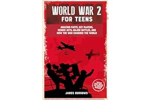 World War 2 for Teens: Amazing Facts, Key Players, Heroic Acts, Major Battles, and How the War Changed the World