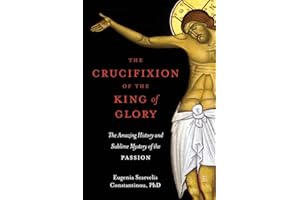 The Crucifixion of the King of Glory: The Amazing History and Sublime Mystery of the Passion