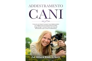ADDESTRAMENTO CANI: Crescere con Amore il proprio Cane Addestrandolo con i Migliori Esercizi di Educazione Cinofila, Insegnandogli i Comandi Base e più Avanzati Affrontando le più Comuni Problematiche