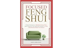 Focused Feng Shui: Simple Techniques to Optimize Energy Flow, Space Efficiency and Intentional Design to Create a Harmonious Home Environment