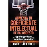 Aumenta Tu Coeficiente Intelectual En El Baloncesto: C&oacute;mo Pensar el Juego, Ser el Jugador M&aacute;s Inteligente de la Cancha, y Gan
