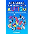 LIFE SKILLS FOR TEENS WITH AUTISM: Life Skills that Help Autistic Teens Communicate Effectively, Stay Organized, Cope with Emotions, Manage Money, Self –Advocate, and Make Better Decisions