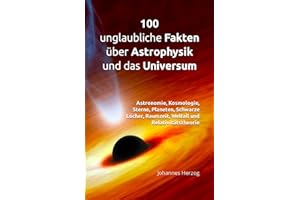 100 unglaubliche Fakten über Astrophysik und das Universum: Astronomie, Kosmologie, Sterne, Planeten, Schwarze Löcher, Raumzeit, Weltall und Relativitätstheorie