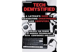 TECH DEMYSTIFIED: A Layman's Guide to Navigating Smartphones and Computers: Unlock the Power of Modern Technology with Confidence and Ease