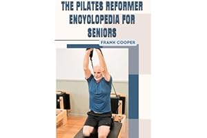 THE PILATES REFORMER ENCYCLOPEDIA FOR SENIORS: A Complete Guide to Strength, Balance, and Lifelong Mobility