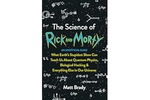 The Science of Rick and Morty: What Earth’s Stupidest Show Can Teach Us About Quantum Physics, Biological Hacking and Everything Else In Our Universe (An Unofficial Guide)