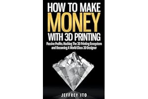 How To Make Money With 3D Printing: Passive Profits, Hacking The 3D Printing Ecosystem And Becoming A World-Class 3D Designer: 1 (3D Printing Business, 3D Modeling, Digital Manufacturing)