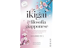IKIGAI & FILOSOFIA GIAPPONESE: 10 LIBRI IN 1: Un Percorso Completo alla Scoperta di Se Stessi Attraverso l'Arte e la Filosofia Orientale per un Benessere Fisico e Spirituale. + PRATICI ESERCIZI