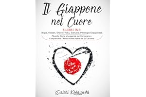 Il Giappone nel Cuore: 5 Libri in 1: Ikigai, Kaizen, Shinrin-Yoku, Samurai, Mitologia Giapponese. Filosofie, Storie e Leggende per Conoscere e Comprendere l’Affascinante Paese del Sol Levante