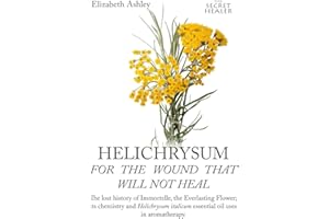 Helichrysum For The Wound That Will Not Heal: The Lost History of Immortelle, The Everlasting Flower, Its Chemistry and Helichrysum Italicum Essential Oil Uses In Aromatherapy: 8