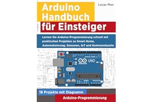 Arduino Handbuch für Einsteiger: Lernen Sie Arduino-Programmierung schnell mit praktischen Projekten zu Smart Home, Automatisierung, Sensoren, IoT und Kommandozeile