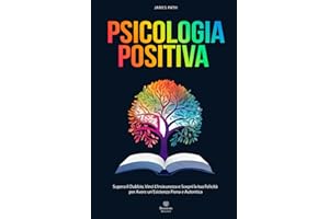 PSICOLOGIA POSITIVA: Supera il Dubbio, Vinci l’Insicurezza e Scopri la tua Felicità per Avere un'Esistenza Piena e Autentica.