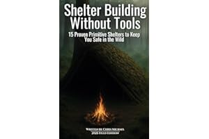 Shelter Building Without Tools: Survive the Wild with 15 Primitive Shelter Designs You Can Build Using Only Natural Materials