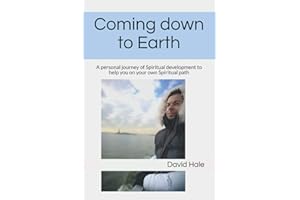 Coming down to Earth: A personal journey of Spiritual development to help you on your own Spiritual path
