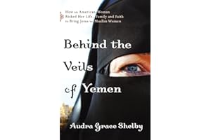 Behind the Veils of Yemen: How An American Woman Risked Her Life, Family, And Faith To Bring Jesus To Muslim Women