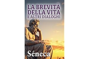 LA BREVITÀ DELLA VITA E ALTRI DIALOGHI: Consigli stoici per una vita migliore
