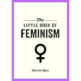 The Little Book of Feminism: An Accessible Guide to Feminist History, Theory and Thought to Empower and Inspire