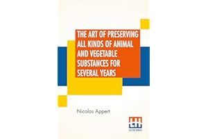 The Art Of Preserving All Kinds Of Animal And Vegetable Substances For Several Years: A Work Published By Order Of The French Minister Of The ... Report Of The Board Of Arts And Manufactures,