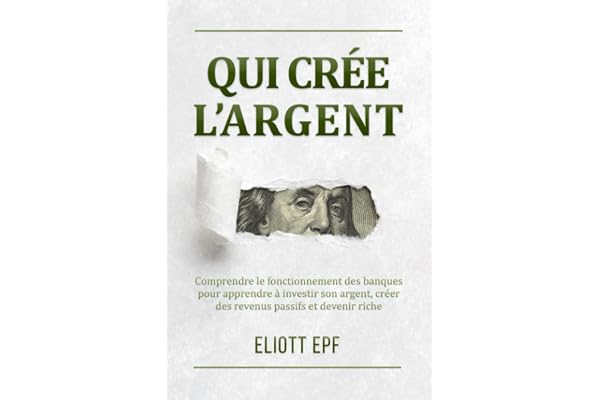 Qui crée l’argent: Comprendre le fonctionnement des banques pour apprendre à investir son argent, créer des revenus passifs et devenir riche