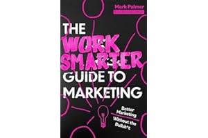 The Work Smarter Guide to Marketing: Better Marketing Without the Bullsh*t (Work Smarter Series)