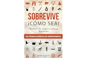 Sobrevive ¡Cómo Sea! Manual de Supervivencia Moderna. 125 Técnicas Básicas de Supervivencia: Bushcraft para Sobrevivir en Situaciones Límite