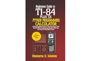 Beginners Guide to TI-84 Plus CE Python Programming Calculator: A Simple Beginners Guide to Texas Instrument TI-84 Plus CE Python Programming Calculator with Tips and Tricks to Write Python Codes