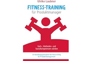 Fitness-Training für Produktmanager: Fach-, Methoden- und Sozialkompetenzen stärken 33 Handlungsprinzipien für Erfolg im Produktmanagement